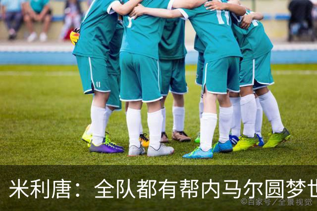 米利唐：全队都有帮内马尔圆梦世界杯的想法，他配得上这座奖杯